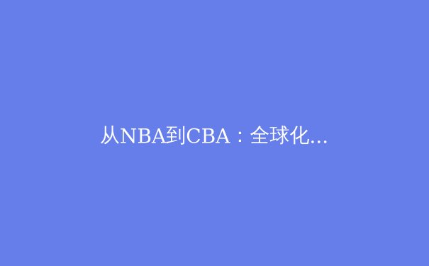 从NBA到CBA：全球化浪潮下中国篮球的转型与挑战